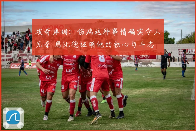 埃奇库姆：伤病这种事情确实令人无奈 恩比德证明他的初心与斗志