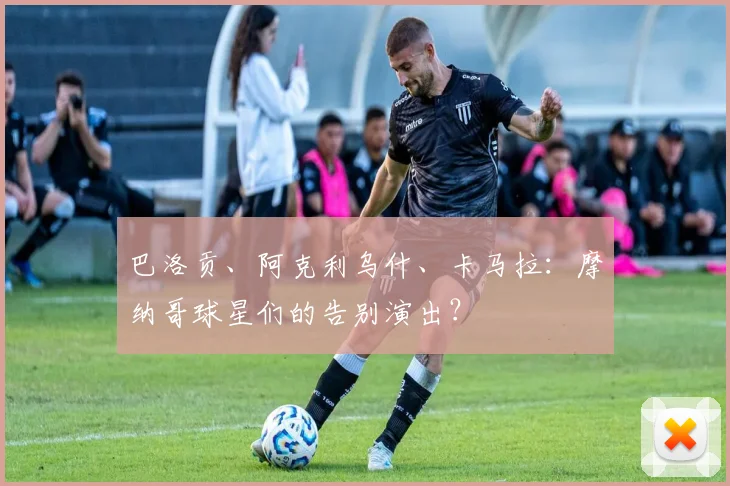 巴洛贡、阿克利乌什、卡马拉：摩纳哥球星们的告别演出？
