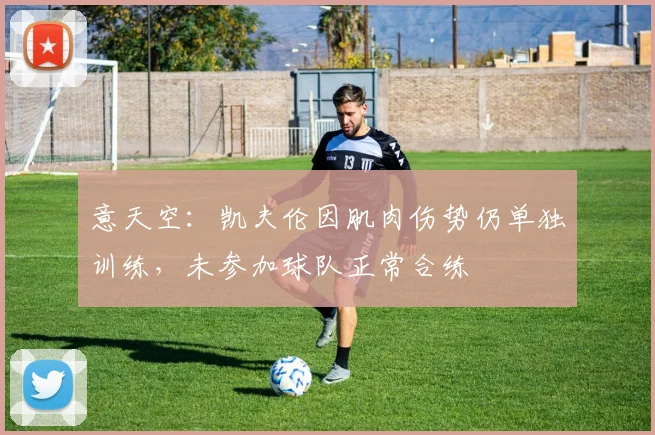 意天空：凯夫伦因肌肉伤势仍单独训练，未参加球队正常合练
