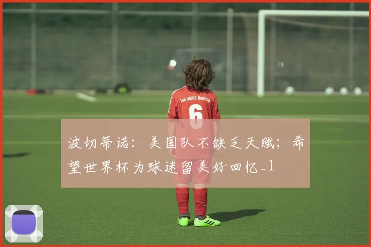 波切蒂诺：美国队不缺乏天赋；希望世界杯为球迷留美好回忆_1